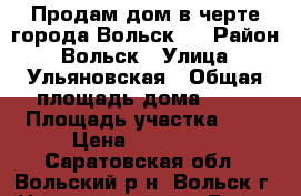 Продам дом в черте города Вольск.  › Район ­ Вольск › Улица ­ Ульяновская › Общая площадь дома ­ 85 › Площадь участка ­ 6 › Цена ­ 750 000 - Саратовская обл., Вольский р-н, Вольск г. Недвижимость » Дома, коттеджи, дачи продажа   